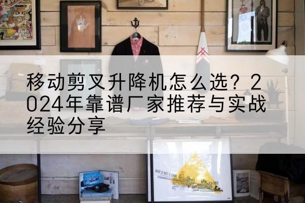 前郭尔罗斯升降平台厂家推荐-移动剪叉升降机怎么选?2024年靠谱厂家推荐与实战经验分享