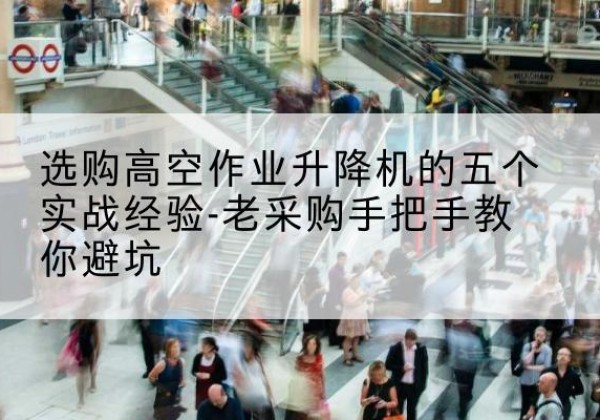 前郭尔罗斯高空作业升降机厂家-选购高空作业升降机的五个实战经验-老采购手把手教你避坑