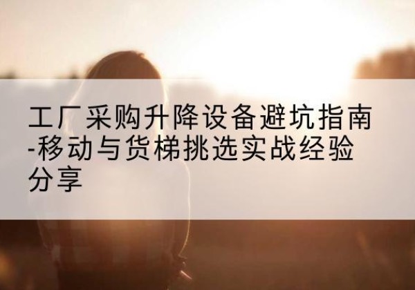前郭尔罗斯移动式升降机怎么选-工厂采购升降设备避坑指南-移动与货梯挑选实战经验分享