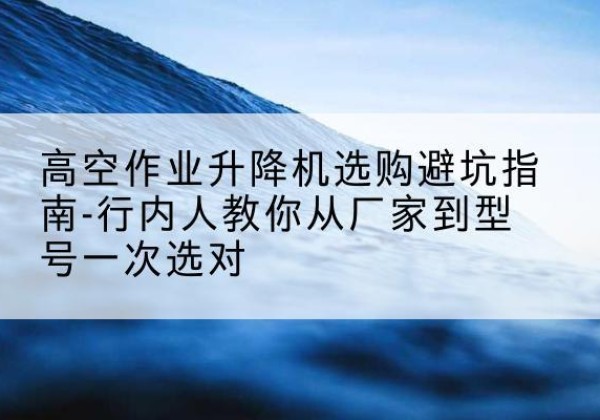 前郭尔罗斯升降平台厂家-高空作业升降机选购避坑指南-行内人教你从厂家到型号一次选对