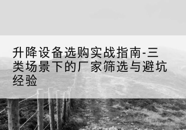前郭尔罗斯移动式升降机厂家推荐-升降设备选购实战指南-三类场景下的厂家筛选与避坑经验