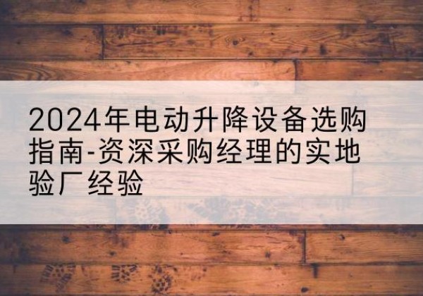 前郭尔罗斯电动剪叉升降平台厂家-2024年电动升降设备选购指南-资深采购经理的实地验厂经验