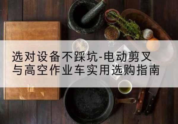 前郭尔罗斯电动剪叉升降平台怎么选-选对设备不踩坑-电动剪叉与高空作业车实用选购指南