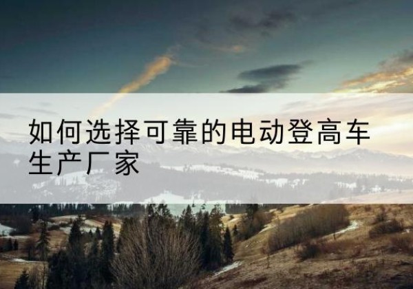 前郭尔罗斯电动登高车厂家-如何选择可靠的电动登高车生产厂家