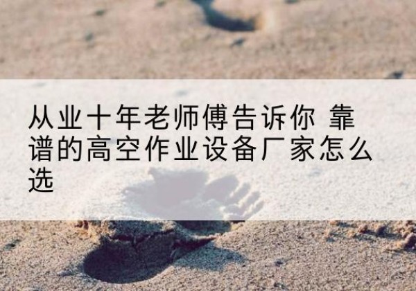 前郭尔罗斯高空作业升降机厂家推荐-从业十年老师傅告诉你 靠谱的高空作业设备厂家怎么选