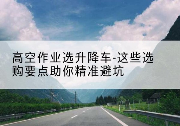 前郭尔罗斯升降车厂家-高空作业选升降车-这些选购要点助你*避坑