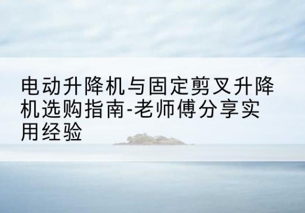 前郭尔罗斯电动升降机怎么选-电动升降机与固定剪叉升降机选购指南-老师傅分享实用经验
