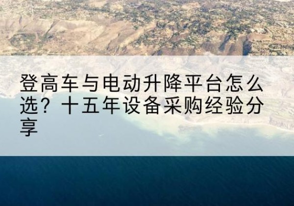 前郭尔罗斯登高车厂家厂家-登高车与电动升降平台怎么选？十五年设备采购经验分享
