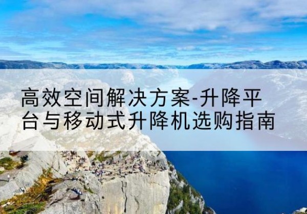 前郭尔罗斯升降平台厂家-*空间解决方案-升降平台与移动式升降机选购指南