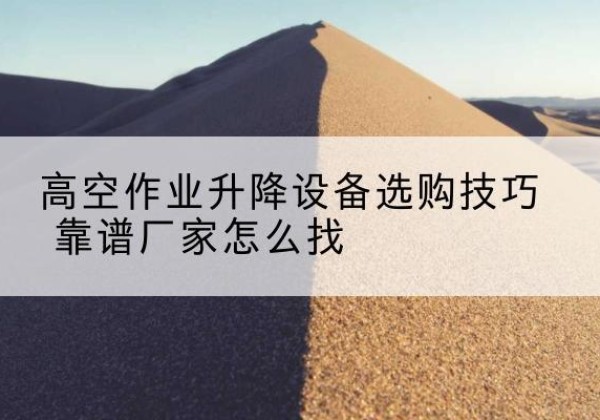 前郭尔罗斯电动升降平台厂家推荐-高空作业升降设备选购技巧 靠谱厂家怎么找