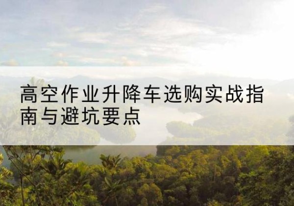 前郭尔罗斯升降车怎么选-高空作业升降车选购实战指南与避坑要点