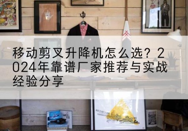 前郭尔罗斯升降平台厂家推荐-移动剪叉升降机怎么选？2024年靠谱厂家推荐与实战经验分享
