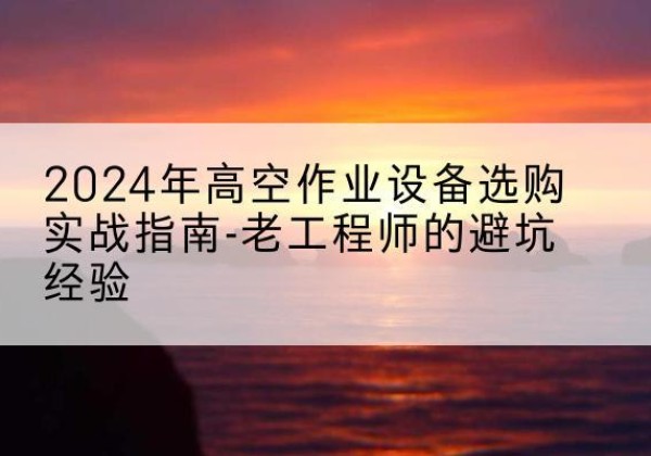 前郭尔罗斯高空作业升降机厂家推荐-2024年高空作业设备选购实战指南-老工程师的避坑经验