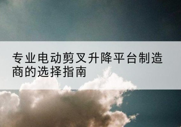 前郭尔罗斯电动剪叉升降平台厂家-专业电动剪叉升降平台制造商的选择指南