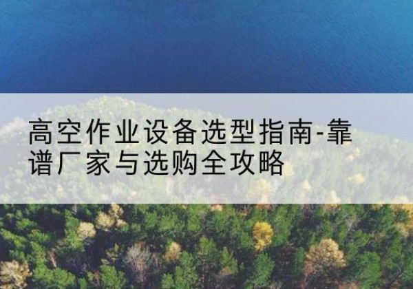 前郭尔罗斯升降车厂家-高空作业设备选型指南-靠谱厂家与选购全攻略