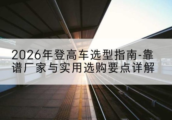前郭尔罗斯登高车厂家推荐-2026年登高车选型指南-靠谱厂家与实用选购要点详解